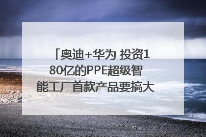 奥迪+华为 投资180亿的PPE超级智能工厂首款产品要搞大事情？｜粤港澳车展