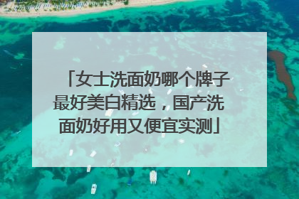 女士洗面奶哪个牌子最好美白精选，国产洗面奶好用又便宜实测