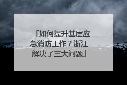如何提升基层应急消防工作？浙江解决了三大问题