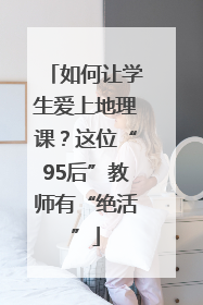 如何让学生爱上地理课？这位“95后”教师有“绝活”