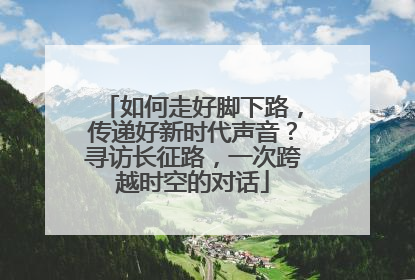 如何走好脚下路，传递好新时代声音？寻访长征路，一次跨越时空的对话