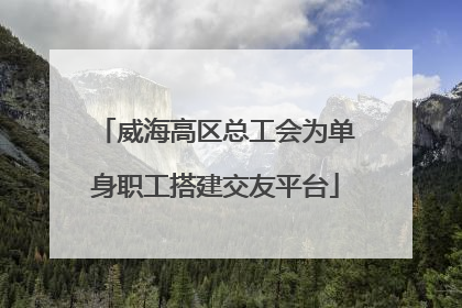 威海高区总工会为单身职工搭建交友平台