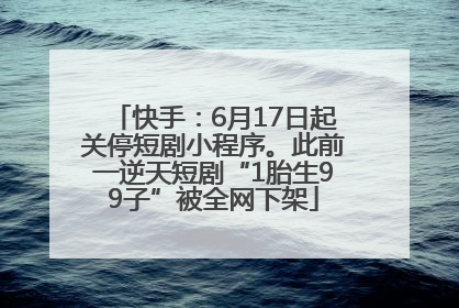 快手：6月17日起关停短剧小程序。此前一逆天短剧“1胎生99子”被全网下架