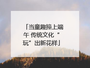 当童趣撞上端午 传统文化“玩”出新花样