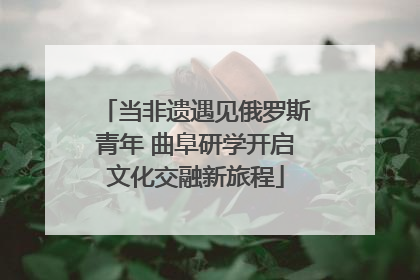 当非遗遇见俄罗斯青年 曲阜研学开启文化交融新旅程