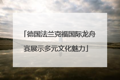 德国法兰克福国际龙舟赛展示多元文化魅力