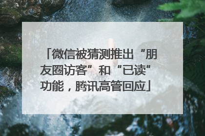 微信被猜测推出“朋友圈访客”和“已读”功能，腾讯高管回应
