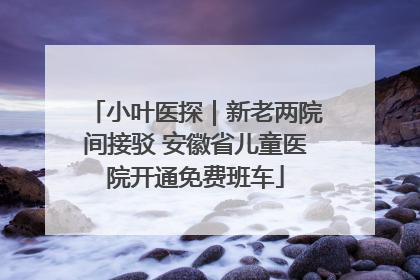 小叶医探｜新老两院间接驳 安徽省儿童医院开通免费班车