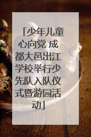 少年儿童心向党 成都大邑出江学校举行少先队入队仪式暨游园活动
