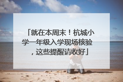 就在本周末！杭城小学一年级入学现场核验，这些提醒请收好