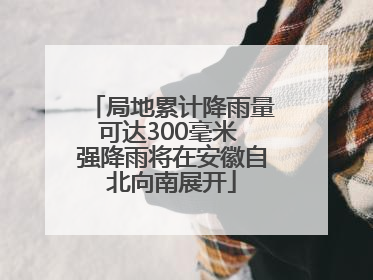 局地累计降雨量可达300毫米 强降雨将在安徽自北向南展开