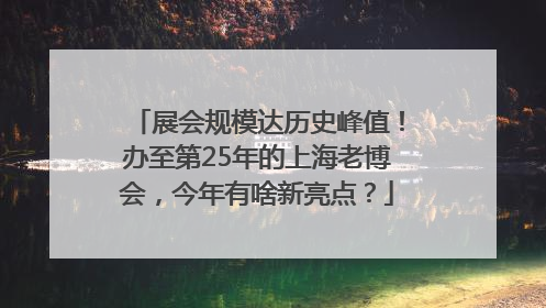 展会规模达历史峰值！办至第25年的上海老博会，今年有啥新亮点？
