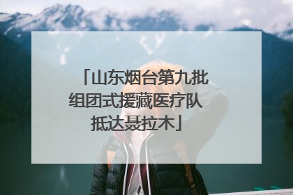 山东烟台第九批组团式援藏医疗队抵达聂拉木