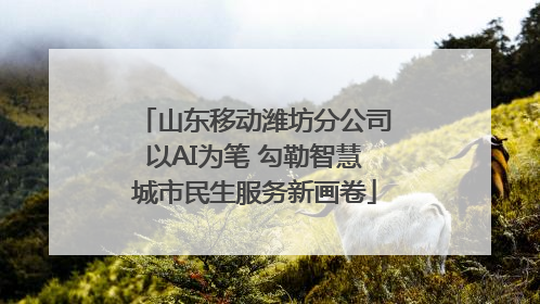 山东移动潍坊分公司以AI为笔 勾勒智慧城市民生服务新画卷