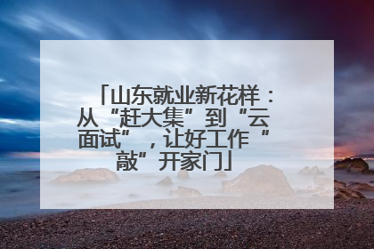 山东就业新花样：从“赶大集”到“云面试”，让好工作“敲”开家门