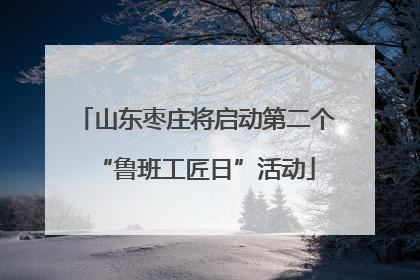 山东枣庄将启动第二个“鲁班工匠日”活动
