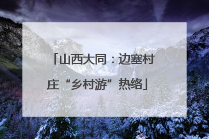 山西大同：边塞村庄“乡村游”热络