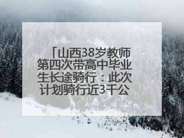 山西38岁教师第四次带高中毕业生长途骑行：此次计划骑行近3千公里，途经5省