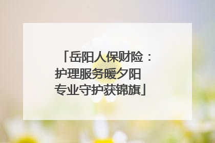 岳阳人保财险：护理服务暖夕阳 专业守护获锦旗