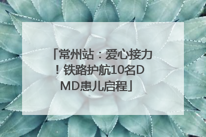 常州站：爱心接力！铁路护航10名DMD患儿启程