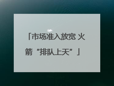 市场准入放宽 火箭“排队上天”