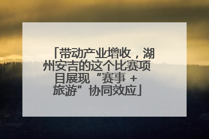 带动产业增收，湖州安吉的这个比赛项目展现“赛事 + 旅游”协同效应