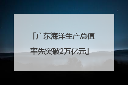 广东海洋生产总值率先突破2万亿元