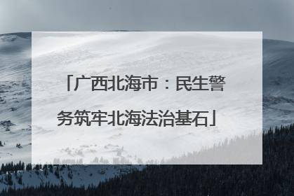 广西北海市：民生警务筑牢北海法治基石