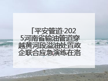 平安管道·2025河南省输油管道穿越黄河段溢油处置政企联合应急演练在洛阳孟津举办