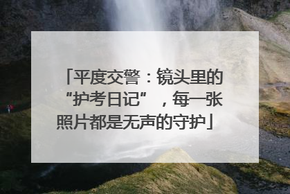 平度交警：镜头里的“护考日记”，每一张照片都是无声的守护