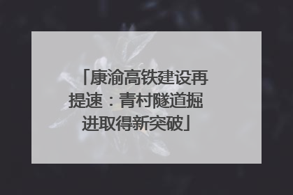 康渝高铁建设再提速：青村隧道掘进取得新突破