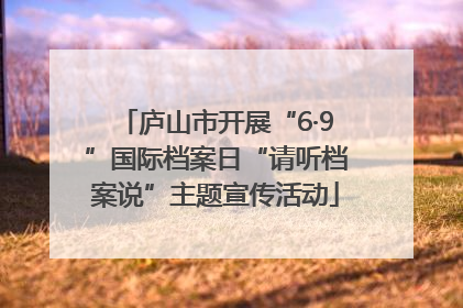 庐山市开展“6·9”国际档案日“请听档案说”主题宣传活动