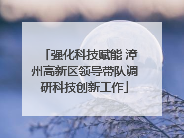 强化科技赋能 漳州高新区领导带队调研科技创新工作