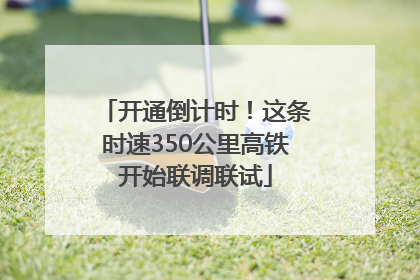 开通倒计时！这条时速350公里高铁开始联调联试