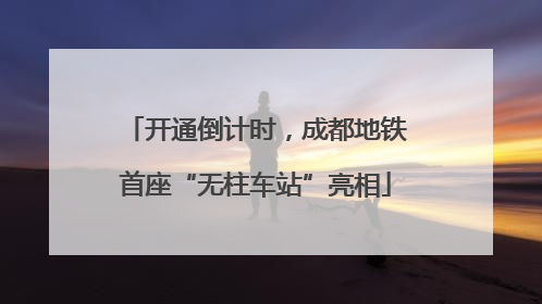 开通倒计时，成都地铁首座“无柱车站”亮相