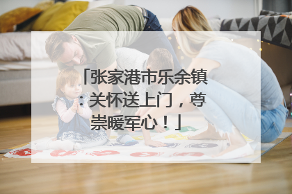 张家港市乐余镇：关怀送上门，尊崇暖军心！