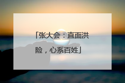 张大会：直面洪险，心系百姓