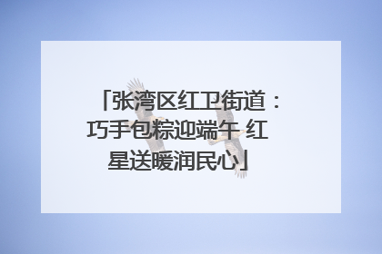 张湾区红卫街道：巧手包粽迎端午 红星送暖润民心