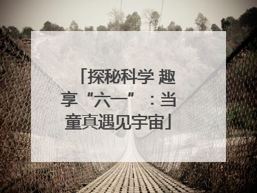 探秘科学 趣享“六一”：当童真遇见宇宙
