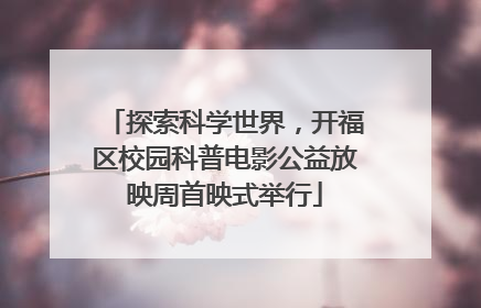 探索科学世界，开福区校园科普电影公益放映周首映式举行