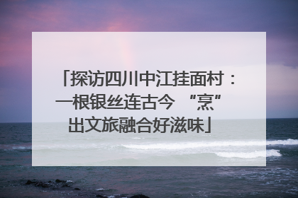 探访四川中江挂面村：一根银丝连古今 “烹”出文旅融合好滋味