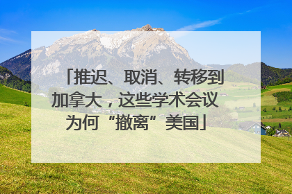 推迟、取消、转移到加拿大，这些学术会议为何“撤离”美国