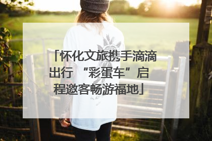 怀化文旅携手滴滴出行 “彩蛋车”启程邀客畅游福地