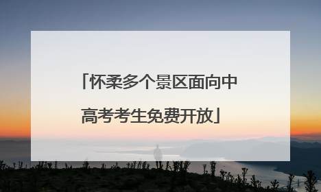 怀柔多个景区面向中高考考生免费开放