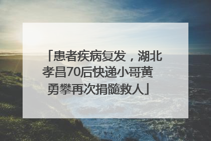 患者疾病复发，湖北孝昌70后快递小哥黄勇攀再次捐髓救人
