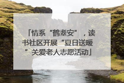 情系“鹤耋安”，读书社区开展“夏日送暖”关爱老人志愿活动