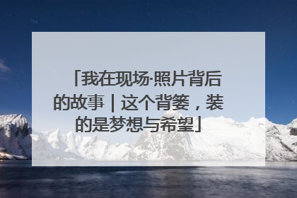 我在现场·照片背后的故事｜这个背篓，装的是梦想与希望