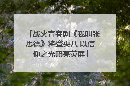 战火青春剧《我叫张思德》将登央八 以信仰之光照亮荧屏