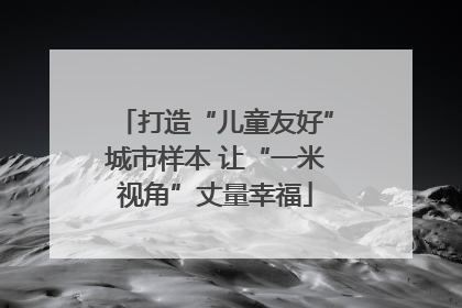 打造“儿童友好”城市样本 让“一米视角”丈量幸福