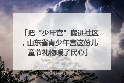 把“少年宫”搬进社区，山东省青少年宫这份儿童节礼物暖了民心